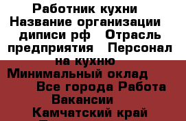 Работник кухни › Название организации ­ диписи.рф › Отрасль предприятия ­ Персонал на кухню › Минимальный оклад ­ 20 000 - Все города Работа » Вакансии   . Камчатский край,Петропавловск-Камчатский г.